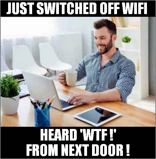 It Made Me Smile!!! | JUST SWITCHED OFF WIFI; HEARD 'WTF !' FROM NEXT DOOR ! | image tagged in neighbours,wifi,wtf,smile | made w/ Imgflip meme maker
