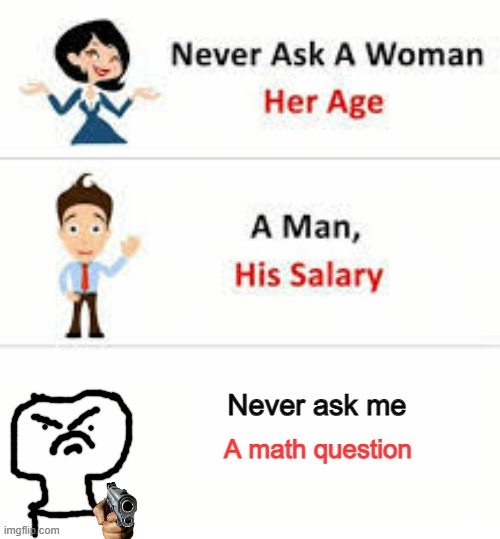 ... | Never ask me; A math question | image tagged in never ask a woman her age | made w/ Imgflip meme maker
