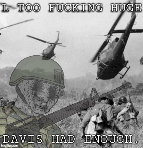 Eroican Soldier WWIV PTSD Flashbacks | L TOO FUCKING HUGE DAVIS HAD ENOUGH. | image tagged in eroican soldier wwiv ptsd flashbacks | made w/ Imgflip meme maker