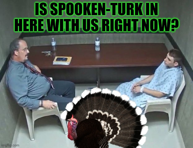 The spooken-turk cometh! | IS SPOOKEN-TURK IN HERE WITH US RIGHT NOW? | image tagged in are they in the room with us right now,spooken turk | made w/ Imgflip meme maker