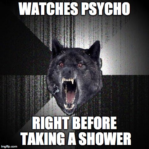 Insanity Wolf | WATCHES PSYCHO RIGHT BEFORE TAKING A SHOWER | image tagged in memes,insanity wolf,AdviceAnimals | made w/ Imgflip meme maker