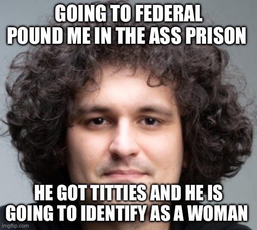 Sam got boobies | GOING TO FEDERAL POUND ME IN THE ASS PRISON; HE GOT TITTIES AND HE IS GOING TO IDENTIFY AS A WOMAN | image tagged in sam bankman fried | made w/ Imgflip meme maker