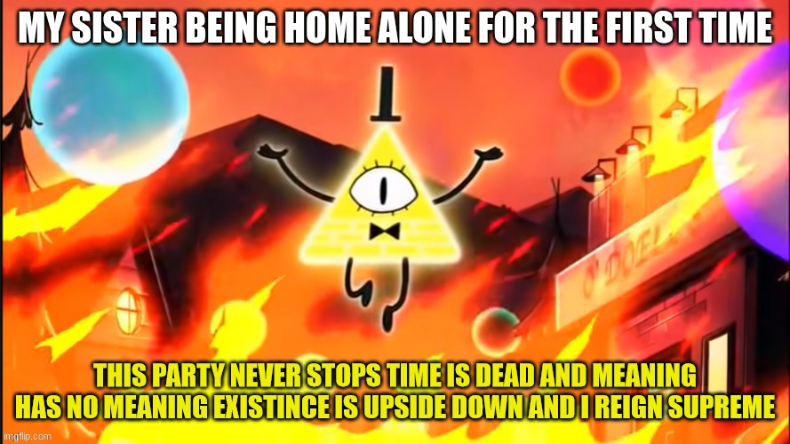 lol | MY SISTER BEING HOME ALONE FOR THE FIRST TIME | image tagged in bill cipher time is dead and meaning has no meaning | made w/ Imgflip meme maker