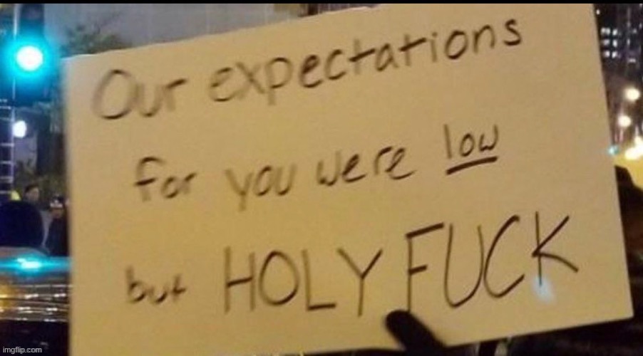 Our expectations for you were low but HOLY FUCK | image tagged in our expectations for you were low but holy fuck | made w/ Imgflip meme maker
