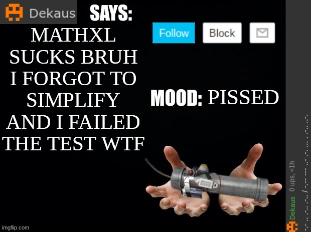 Dekaus' Ramblings | MATHXL SUCKS BRUH I FORGOT TO SIMPLIFY AND I FAILED THE TEST WTF; PISSED | image tagged in dekaus' ramblings | made w/ Imgflip meme maker