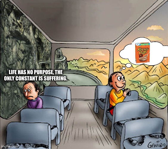 … | LIFE HAS NO PURPOSE, THE ONLY CONSTANT IS SUFFERING. | image tagged in two guys on a bus | made w/ Imgflip meme maker
