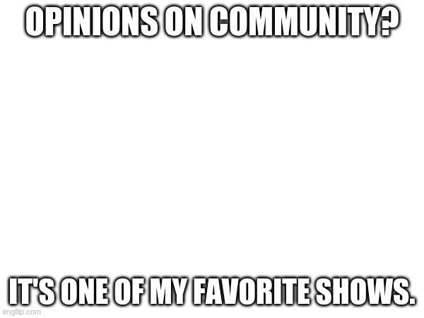 OPINIONS ON COMMUNITY? IT'S ONE OF MY FAVORITE SHOWS. | image tagged in community,tv show | made w/ Imgflip meme maker
