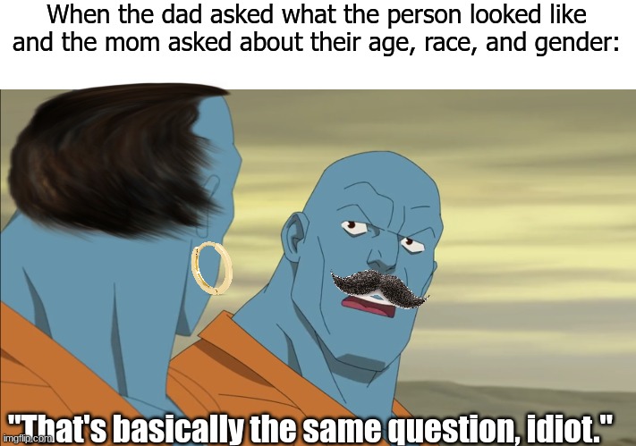 Ending 20 questions game | When the dad asked what the person looked like and the mom asked about their age, race, and gender:; "That's basically the same question, idiot." | image tagged in memes,funny,invincible,pop culture,questions | made w/ Imgflip meme maker