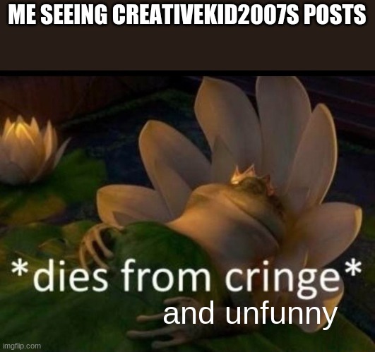 He posts about the most unfunny things like that wierd toilet meme and says the TV/Camera women from it is sexy. | ME SEEING CREATIVEKID2007S POSTS; and unfunny | image tagged in cringe,wtf,why,memes,facts | made w/ Imgflip meme maker