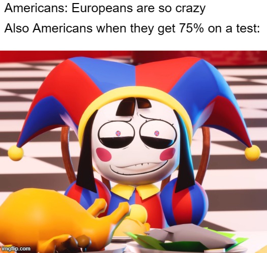 probably true im sorry not sorry | Americans: Europeans are so crazy; Also Americans when they get 75% on a test: | image tagged in pomni's beautiful pained smile | made w/ Imgflip meme maker