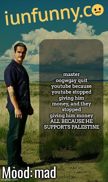 L YouTube | master oogwgay quit youtube because youtube stopped giving him money, and they stopped giving him money ALL BECAUSE HE SUPPORTS PALESTINE; mad | image tagged in iunfunny's lalo salamanca template | made w/ Imgflip meme maker