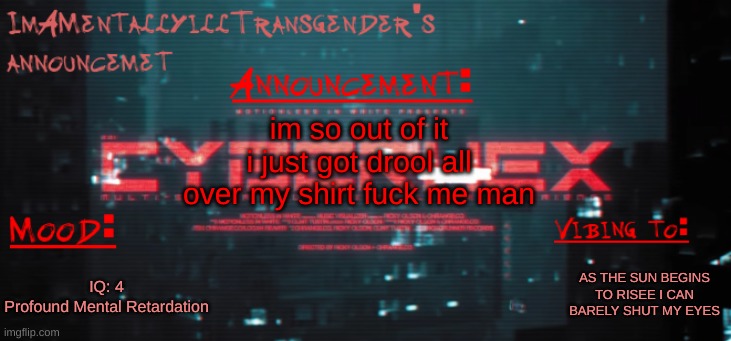 aaaaaaaaaaaa | im so out of it i just got drool all over my shirt fuck me man; AS THE SUN BEGINS TO RISEE I CAN BARELY SHUT MY EYES; IQ: 4
Profound Mental Retardation | image tagged in imamentallyilltrangender's announcement temp | made w/ Imgflip meme maker