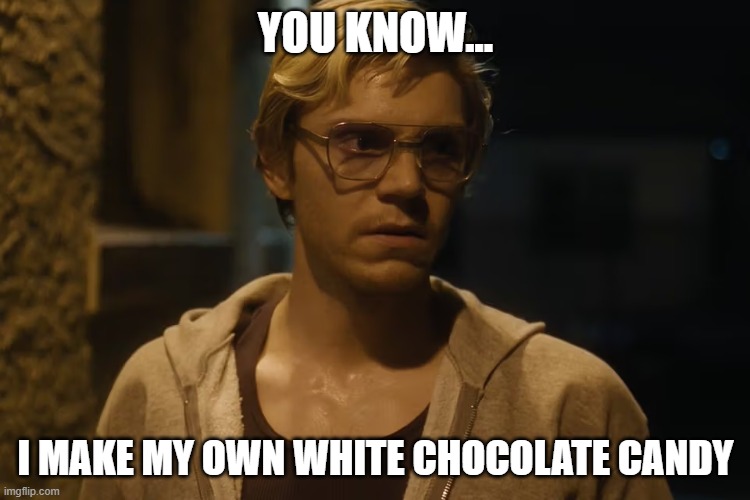 Serial Killer Candy | YOU KNOW... I MAKE MY OWN WHITE CHOCOLATE CANDY | image tagged in white chocolate,dahmer | made w/ Imgflip meme maker