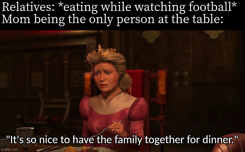 Thanksgiving family bonding | Relatives: *eating while watching football*
Mom being the only person at the table:; "It's so nice to have the family together for dinner." | image tagged in memes,funny,shrek,thanksgiving,sports,Shrek | made w/ Imgflip meme maker