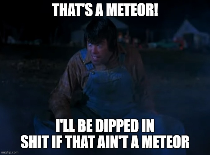 That's A Meteor | THAT'S A METEOR! I'LL BE DIPPED IN SHIT IF THAT AIN'T A METEOR | image tagged in jordy verrill,creepshow,meteor,stephen king | made w/ Imgflip meme maker
