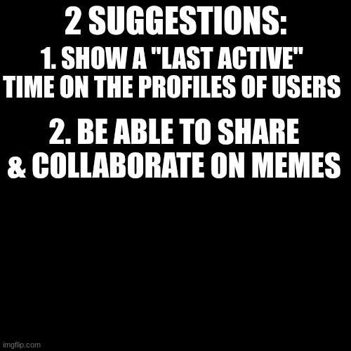 more suggestions | 2 SUGGESTIONS:; 1. SHOW A "LAST ACTIVE" TIME ON THE PROFILES OF USERS; 2. BE ABLE TO SHARE & COLLABORATE ON MEMES | image tagged in imgflip,collaborations,tags,tagss,tagsss,tagssss | made w/ Imgflip meme maker
