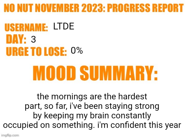 No Nut November 2023 Progress Report | LTDE; 3; 0%; the mornings are the hardest part, so far, i've been staying strong by keeping my brain constantly occupied on something. i'm confident this year | image tagged in no nut november 2023 progress report | made w/ Imgflip meme maker