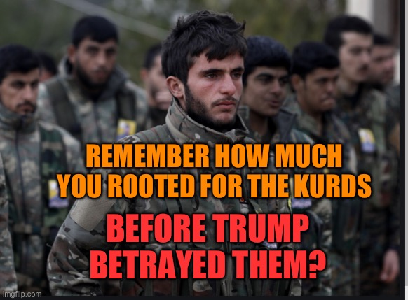 Trump betrayed the Kurds | REMEMBER HOW MUCH YOU ROOTED FOR THE KURDS; BEFORE TRUMP BETRAYED THEM? | image tagged in kurds | made w/ Imgflip meme maker