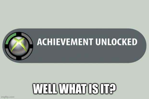 bruh, WHAT IS IT? | WELL WHAT IS IT? | image tagged in achievement unlocked | made w/ Imgflip meme maker