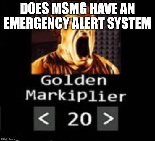Golden Markiplier | DOES MSMG HAVE AN EMERGENCY ALERT SYSTEM | image tagged in golden markiplier | made w/ Imgflip meme maker