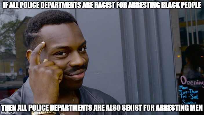 Police Departments Racist and Sexist | IF ALL POLICE DEPARTMENTS ARE RACIST FOR ARRESTING BLACK PEOPLE; THEN ALL POLICE DEPARTMENTS ARE ALSO SEXIST FOR ARRESTING MEN | image tagged in you can't if you don't,can not unsee,that is fun | made w/ Imgflip meme maker