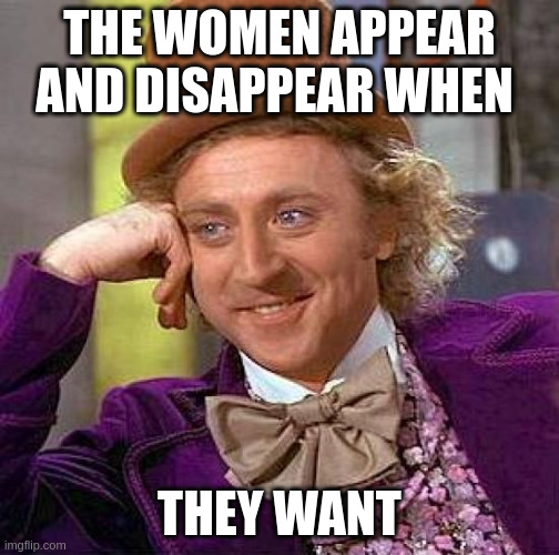 appear | THE WOMEN APPEAR AND DISAPPEAR WHEN; THEY WANT | image tagged in memes,creepy condescending wonka | made w/ Imgflip meme maker