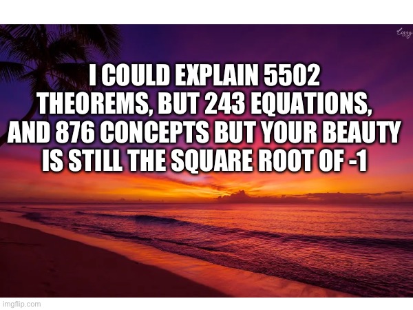 It true | I COULD EXPLAIN 5502 THEOREMS, BUT 243 EQUATIONS, AND 876 CONCEPTS BUT YOUR BEAUTY IS STILL THE SQUARE ROOT OF -1 | image tagged in compliment,funny memes,math | made w/ Imgflip meme maker