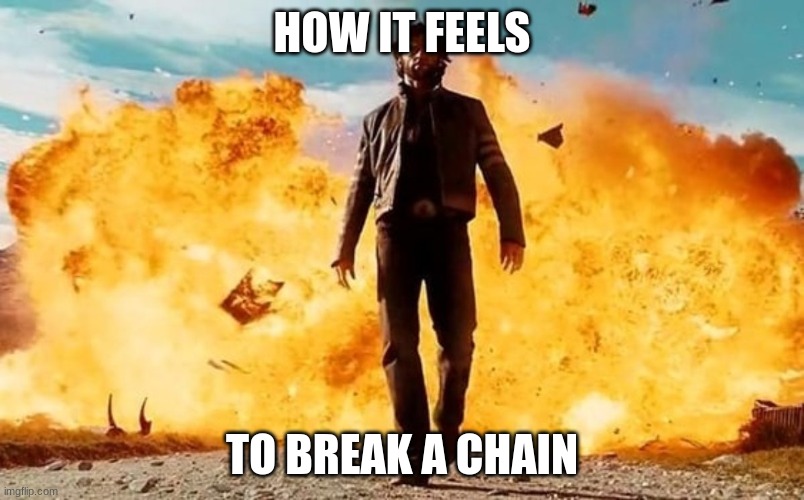 Guy Walking Away From Explosion | HOW IT FEELS; TO BREAK A CHAIN | image tagged in guy walking away from explosion | made w/ Imgflip meme maker