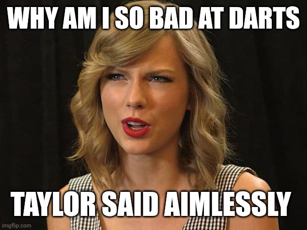 Taylor said aimlessly | WHY AM I SO BAD AT DARTS; TAYLOR SAID AIMLESSLY | image tagged in taylor swiftie | made w/ Imgflip meme maker