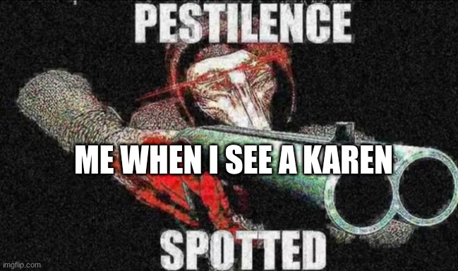 karen | ME WHEN I SEE A KAREN | image tagged in pestilence spotted | made w/ Imgflip meme maker