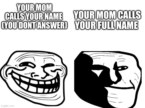 Troll Face | YOUR MOM CALLS YOUR FULL NAME; YOUR MOM CALLS YOUR NAME 
(YOU DONT ANSWER) | image tagged in troll | made w/ Imgflip meme maker