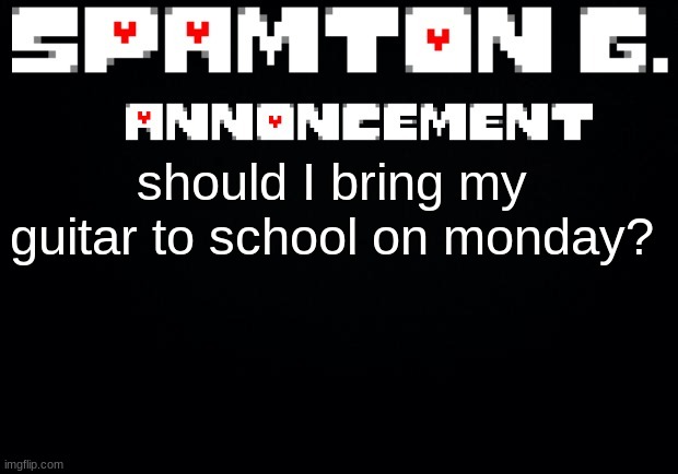 Spamton announcement temp | should I bring my guitar to school on monday? | image tagged in spamton announcement temp | made w/ Imgflip meme maker