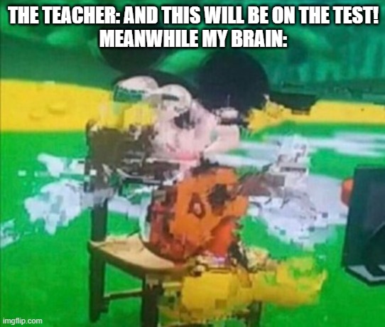 *brain stops braining* | THE TEACHER: AND THIS WILL BE ON THE TEST!
MEANWHILE MY BRAIN: | image tagged in glitchy mickey,tests,school,my brain | made w/ Imgflip meme maker