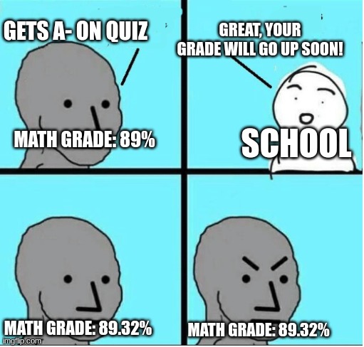 so...freaking...annoying | GETS A- ON QUIZ; GREAT, YOUR GRADE WILL GO UP SOON! MATH GRADE: 89%; SCHOOL; MATH GRADE: 89.32%; MATH GRADE: 89.32% | image tagged in angry question | made w/ Imgflip meme maker