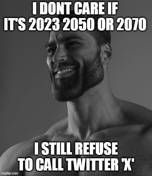 call me a boomer | I DONT CARE IF IT'S 2023 2050 OR 2070; I STILL REFUSE TO CALL TWITTER 'X' | image tagged in giga chad | made w/ Imgflip meme maker