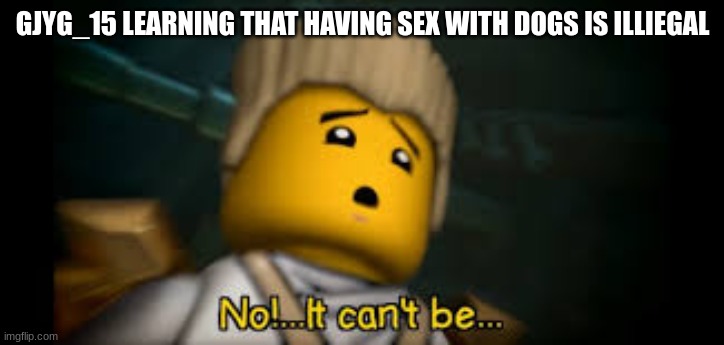 It Cant be.... | GJYG_15 LEARNING THAT HAVING SEX WITH DOGS IS ILLIEGAL | image tagged in it cant be | made w/ Imgflip meme maker