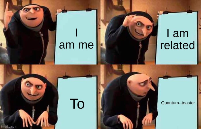 Gru's Plan | I am me; I am related; To; Quantum--toaster | image tagged in memes,gru's plan | made w/ Imgflip meme maker