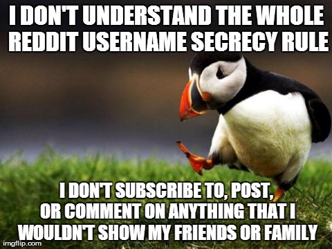 Unpopular Opinion Puffin | I DON'T UNDERSTAND THE WHOLE REDDIT USERNAME SECRECY RULE I DON'T SUBSCRIBE TO, POST, OR COMMENT ON ANYTHING THAT I WOULDN'T SHOW MY FRIENDS | image tagged in memes,unpopular opinion puffin | made w/ Imgflip meme maker