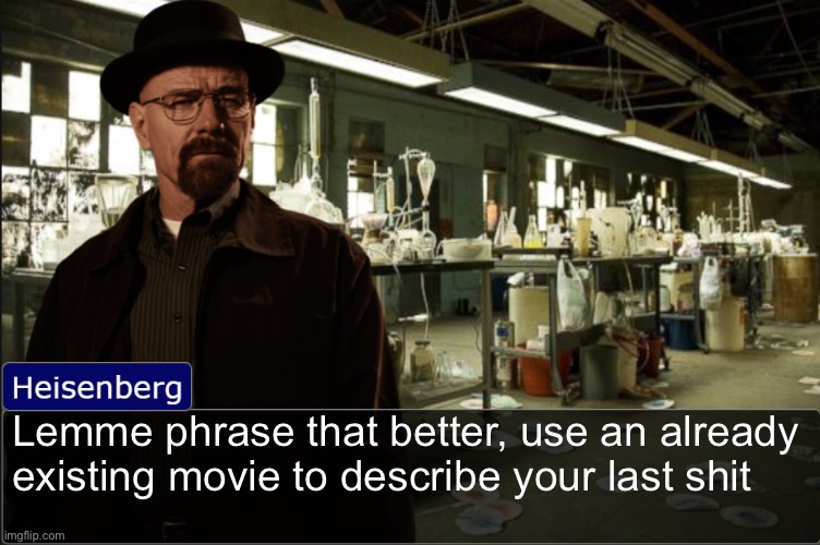 Heisenberg objection template | Lemme phrase that better, use an already existing movie to describe your last shit | image tagged in heisenberg objection template | made w/ Imgflip meme maker