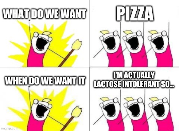 pizza | WHAT DO WE WANT; PIZZA; I’M ACTUALLY LACTOSE INTOLERANT SO…; WHEN DO WE WANT IT | image tagged in memes,what do we want,pizza | made w/ Imgflip meme maker