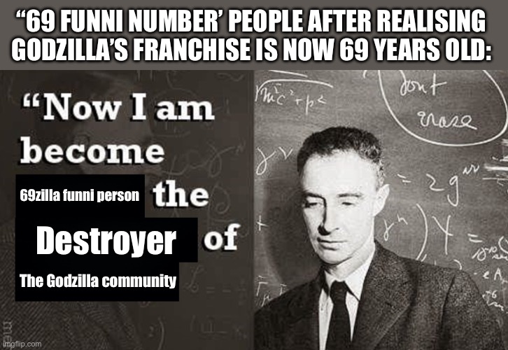 I don’t want to be right about this | “69 FUNNI NUMBER’ PEOPLE AFTER REALISING GODZILLA’S FRANCHISE IS NOW 69 YEARS OLD:; 69zilla funni person; Destroyer; The Godzilla community | image tagged in now i am become death the destroyer of worlds | made w/ Imgflip meme maker