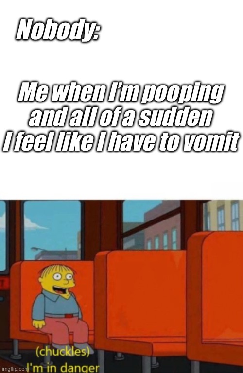 Trust me…We all get that feeling. | Nobody:; Me when I’m pooping and all of a sudden I feel like I have to vomit | image tagged in chuckles i m in danger,sickness,pooping,vomit,disaster | made w/ Imgflip meme maker