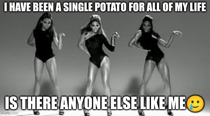 I'm all alone | I HAVE BEEN A SINGLE POTATO FOR ALL OF MY LIFE; IS THERE ANYONE ELSE LIKE ME🥲 | image tagged in single ladies | made w/ Imgflip meme maker