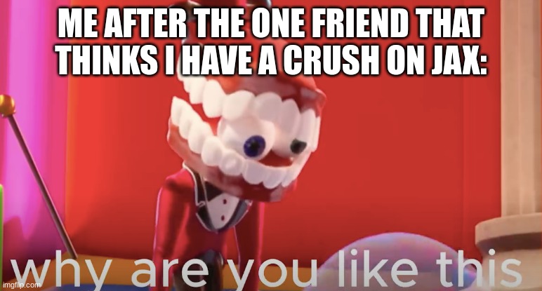 when the the when the when the what | ME AFTER THE ONE FRIEND THAT THINKS I HAVE A CRUSH ON JAX: | image tagged in caine why are you like this,the amazing digital circus | made w/ Imgflip meme maker