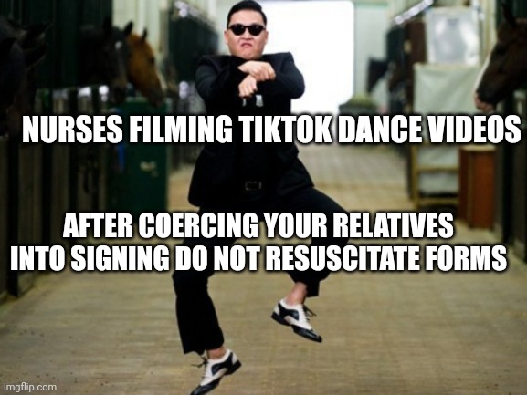 Psy Horse Dance Meme | NURSES FILMING TIKTOK DANCE VIDEOS; AFTER COERCING YOUR RELATIVES INTO SIGNING DO NOT RESUSCITATE FORMS | image tagged in memes,psy horse dance | made w/ Imgflip meme maker