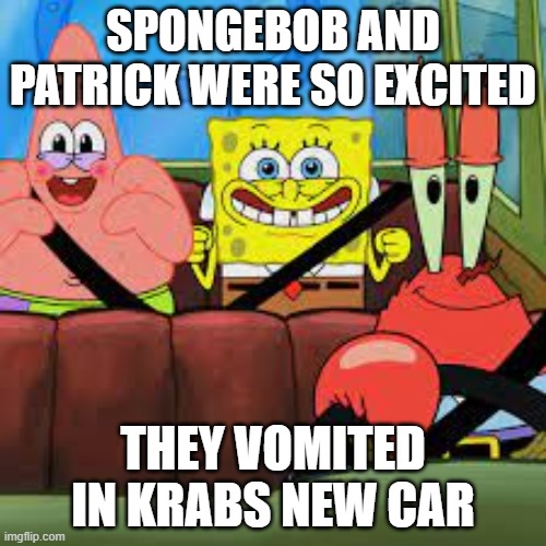 Road Trip | SPONGEBOB AND PATRICK WERE SO EXCITED; THEY VOMITED IN KRABS NEW CAR | image tagged in spongebob patrick and mr krabs in a car,mr krabs,cars | made w/ Imgflip meme maker