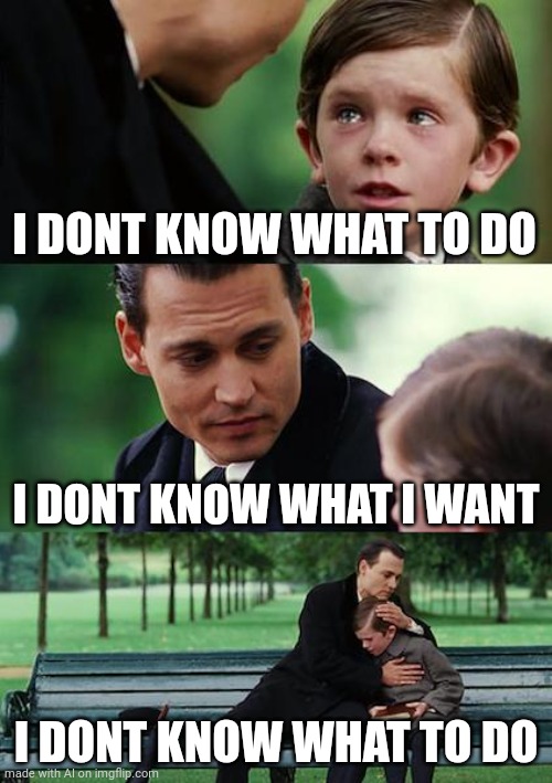 Finding Neverland | I DONT KNOW WHAT TO DO; I DONT KNOW WHAT I WANT; I DONT KNOW WHAT TO DO | image tagged in memes,finding neverland | made w/ Imgflip meme maker