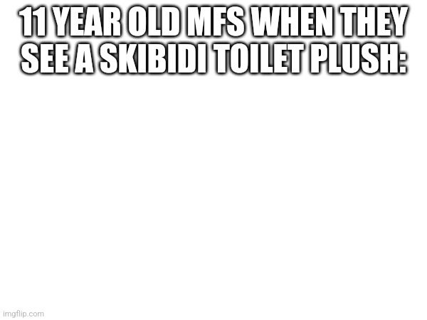 https://youtu.be/czTI8mddtEI?si=nirwFfJ8iHxGrkDu | 11 YEAR OLD MFS WHEN THEY SEE A SKIBIDI TOILET PLUSH: | made w/ Imgflip meme maker