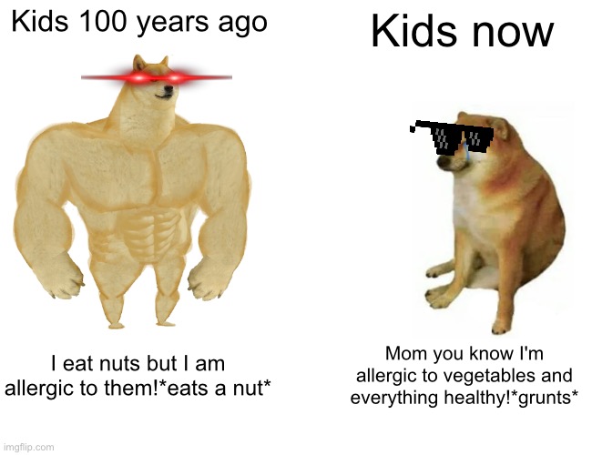I roast my own generation | Kids 100 years ago; Kids now; I eat nuts but I am allergic to them!*eats a nut*; Mom you know I'm allergic to vegetables and everything healthy!*grunts* | image tagged in memes,buff doge vs cheems | made w/ Imgflip meme maker
