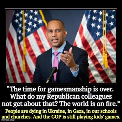 It's not about showing off for cable news and getting re-elected, it's about getting stuff done for the American people. | “The time for gamesmanship is over. 
What do my Republican colleagues not get about that? The world is on fire.” | People are dying in Ukrai | image tagged in funny,demotivationals,hakeem jeffries,serious,republicans,jerks | made w/ Imgflip demotivational maker